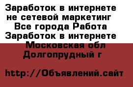 Заработок в интернете , не сетевой маркетинг  - Все города Работа » Заработок в интернете   . Московская обл.,Долгопрудный г.